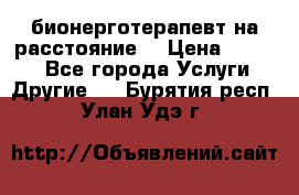 бионерготерапевт на расстояние  › Цена ­ 1 000 - Все города Услуги » Другие   . Бурятия респ.,Улан-Удэ г.